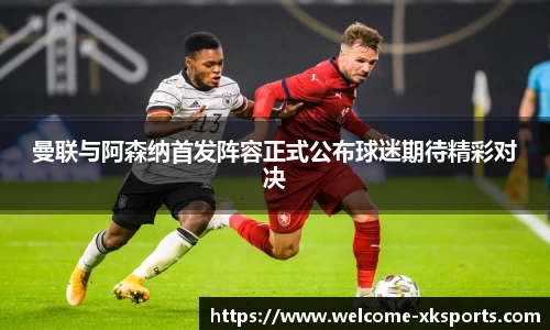 曼联与阿森纳首发阵容正式公布球迷期待精彩对决